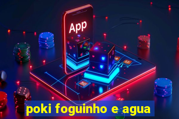 poki foguinho e agua